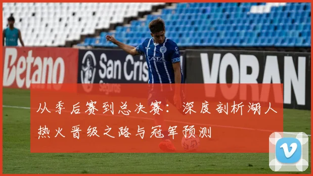 从季后赛到总决赛：深度剖析湖人热火晋级之路与冠军预测