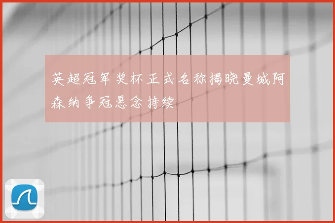 英超冠军奖杯正式名称揭晓曼城阿森纳争冠悬念持续