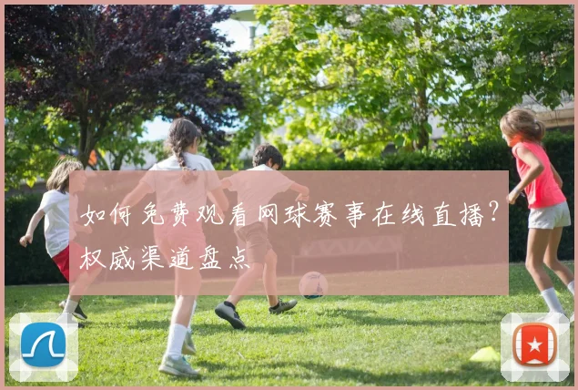 如何免费观看网球赛事在线直播？权威渠道盘点