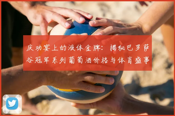 庆功宴上的液体金牌：揭秘巴罗萨谷冠军系列葡萄酒价格与体育盛事的关联