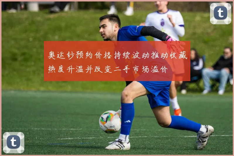 奥运钞预约价格持续波动推动收藏热度升温并改变二手市场溢价