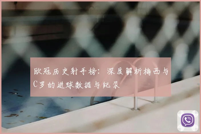 欧冠历史射手榜：深度解析梅西与C罗的进球数据与纪录