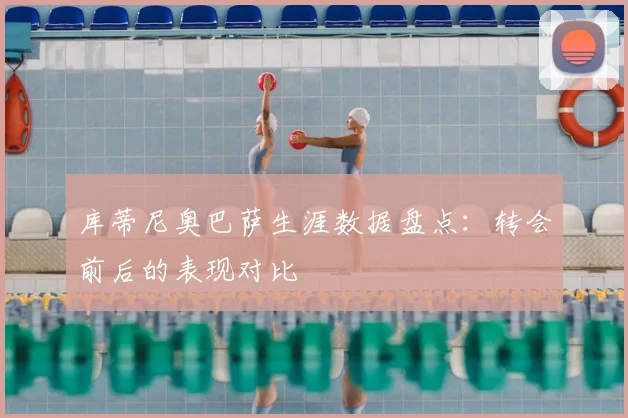 库蒂尼奥巴萨生涯数据盘点：转会前后的表现对比