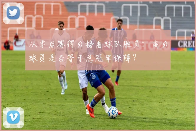 从季后赛得分榜看球队胜负：高分球员是否等于总冠军保障？