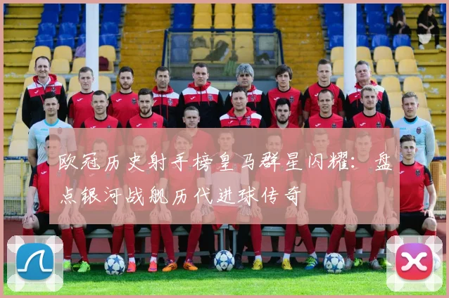 欧冠历史射手榜皇马群星闪耀：盘点银河战舰历代进球传奇