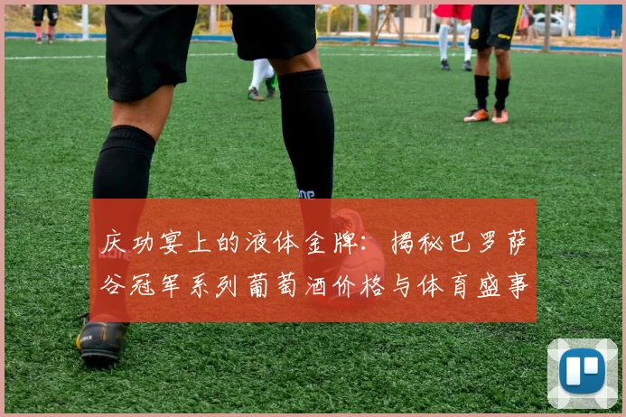 庆功宴上的液体金牌：揭秘巴罗萨谷冠军系列葡萄酒价格与体育盛事的关联