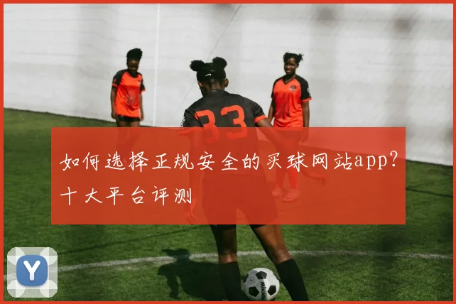 如何选择正规安全的买球网站app？十大平台评测