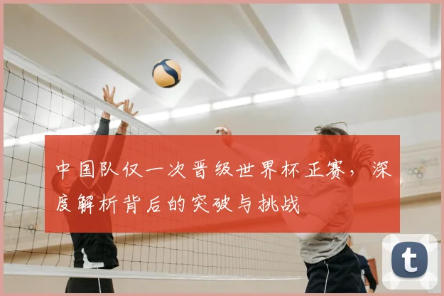 中国队仅一次晋级世界杯正赛，深度解析背后的突破与挑战