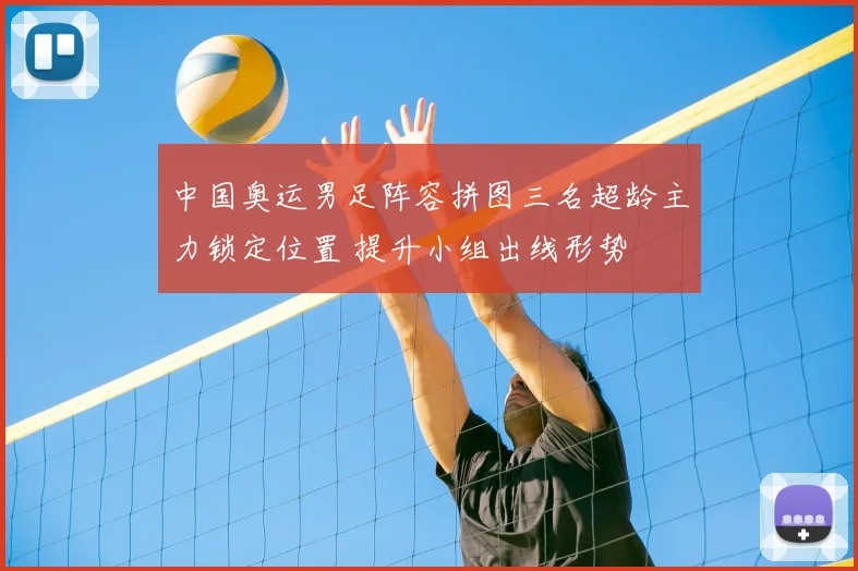 中国奥运男足阵容拼图三名超龄主力锁定位置 提升小组出线形势