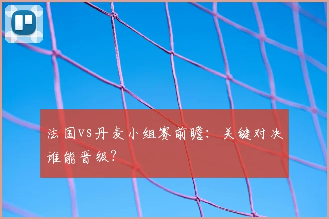 法国vs丹麦小组赛前瞻:关键对决谁能晋级?