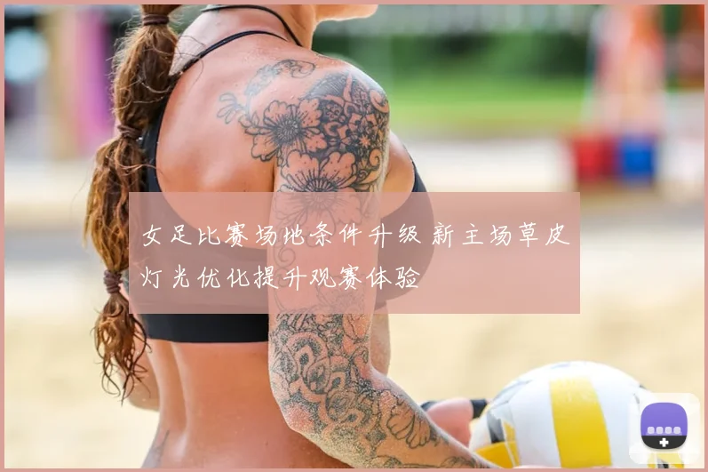 女足比赛场地条件升级 新主场草皮灯光优化提升观赛体验