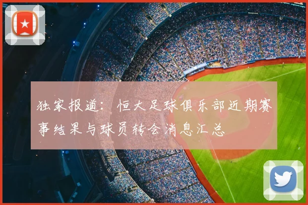 独家报道：恒大足球俱乐部近期赛事结果与球员转会消息汇总