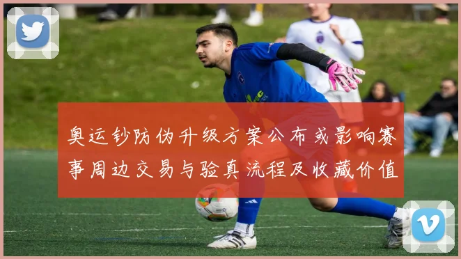 奥运钞防伪升级方案公布或影响赛事周边交易与验真流程及收藏价值