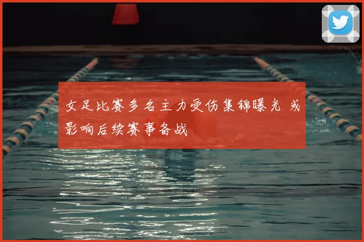 女足比赛多名主力受伤集锦曝光 或影响后续赛事备战