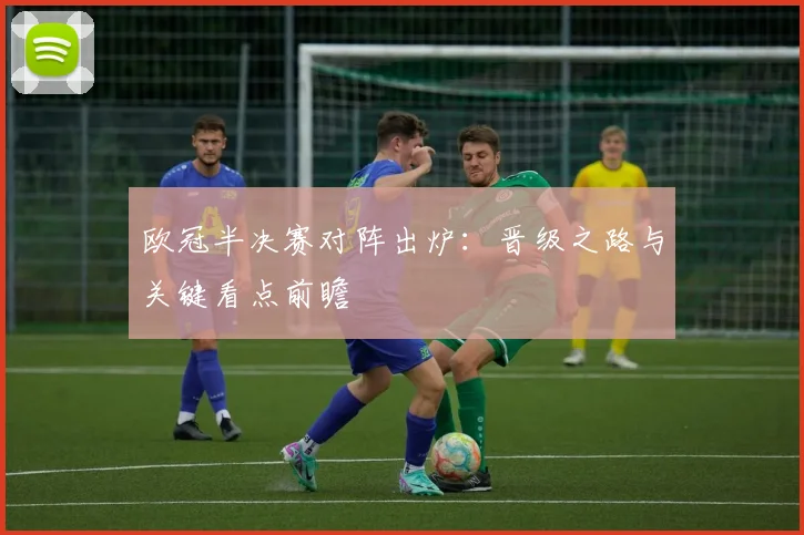 欧冠半决赛对阵出炉:晋级之路与关键看点前瞻