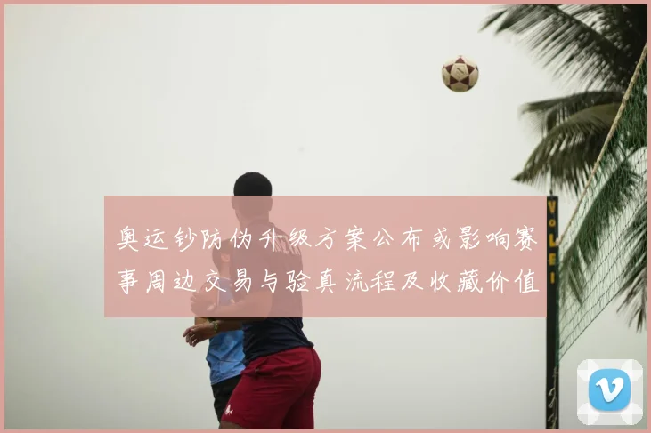 奥运钞防伪升级方案公布或影响赛事周边交易与验真流程及收藏价值