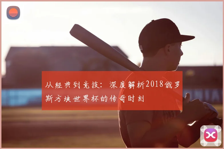 从经典到竞技：深度解析2018俄罗斯方块世界杯的传奇时刻
