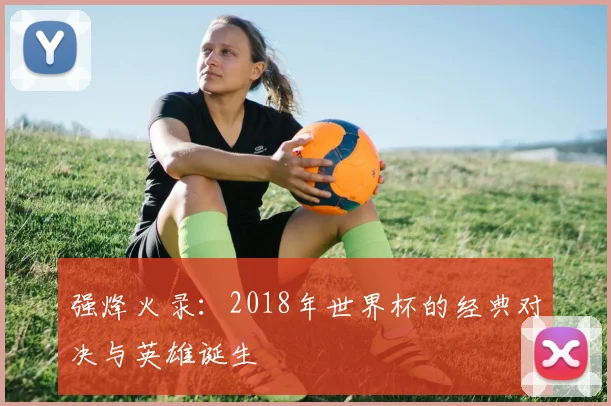 强烽火录：2018年世界杯的经典对决与英雄诞生