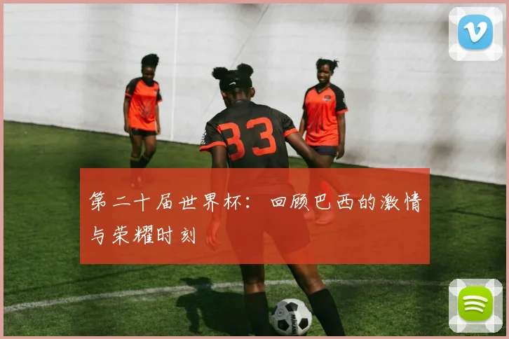 第二十届世界杯：回顾巴西的激情与荣耀时刻
