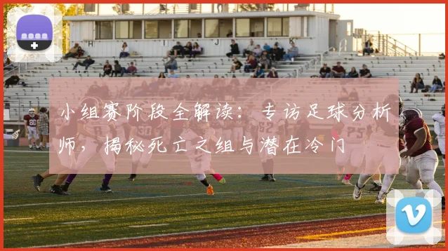 小组赛阶段全解读:专访足球分析师,揭秘死亡之组与潜在冷门