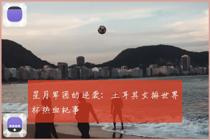 星月军团的逆袭：土耳其女排世界杯热血纪事