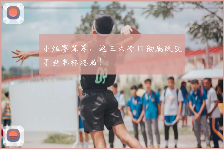 小组赛落幕，这三大冷门彻底改变了世界杯格局！
