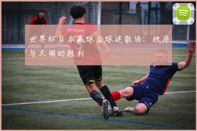 世界杯日本赢球后球迷散场：秩序与文明的胜利