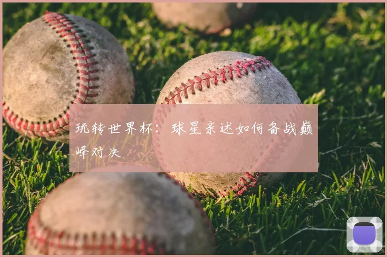 玩转世界杯：球星亲述如何备战巅峰对决