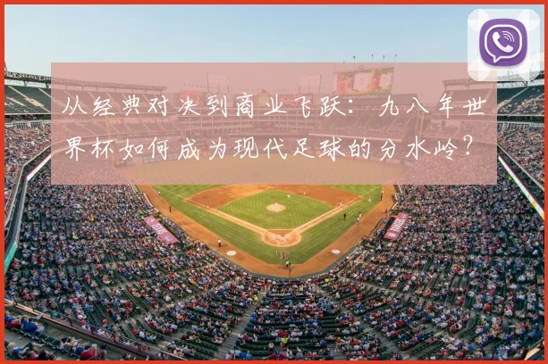 从经典对决到商业飞跃：九八年世界杯如何成为现代足球的分水岭？