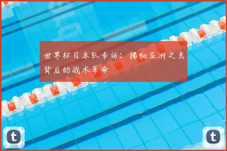 世界杯日本队专访：揭秘亚洲之光背后的战术革命