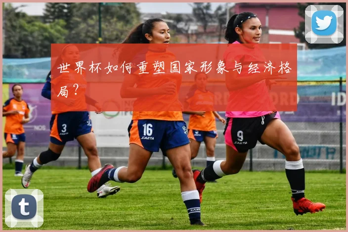 世界杯如何重塑国家形象与经济格局？