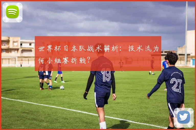 世界杯日本队战术解析：技术流为何小组赛折戟？