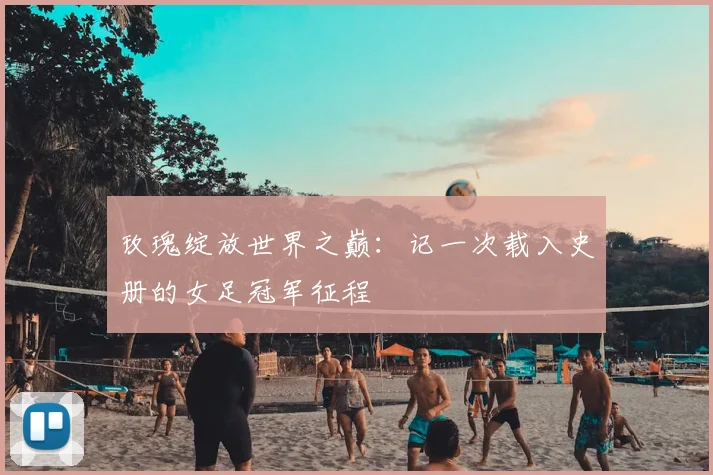 玫瑰绽放世界之巅：记一次载入史册的女足冠军征程