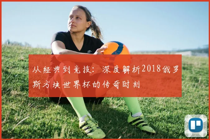 从经典到竞技：深度解析2018俄罗斯方块世界杯的传奇时刻