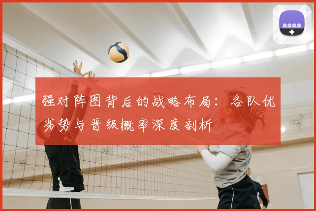 强对阵图背后的战略布局：各队优劣势与晋级概率深度剖析