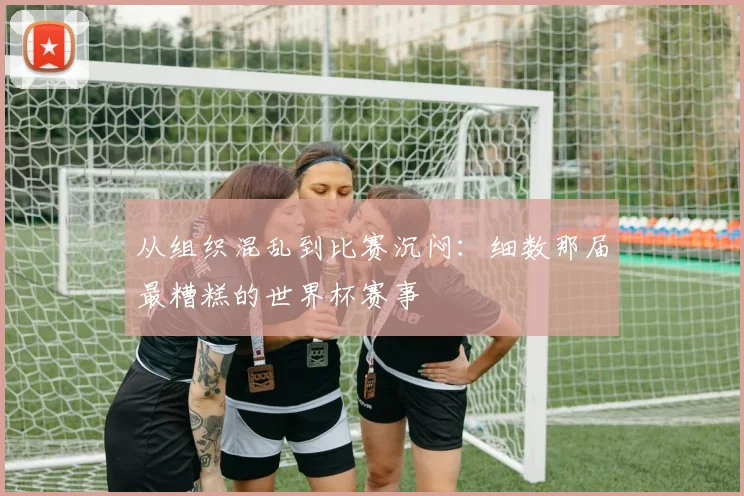 从组织混乱到比赛沉闷：细数那届最糟糕的世界杯赛事