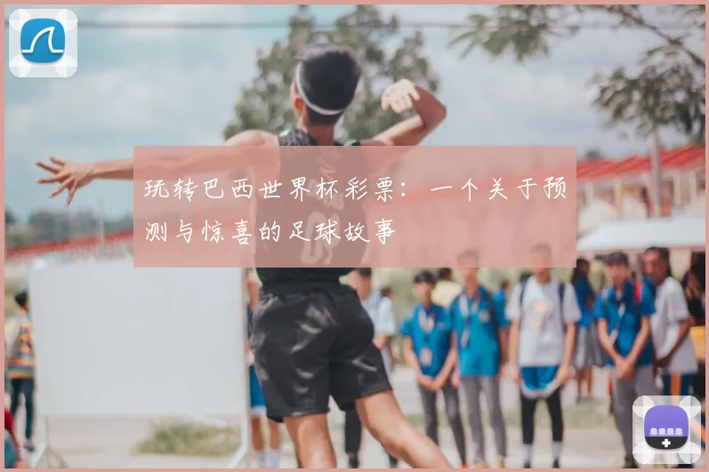 玩转巴西世界杯彩票：一个关于预测与惊喜的足球故事