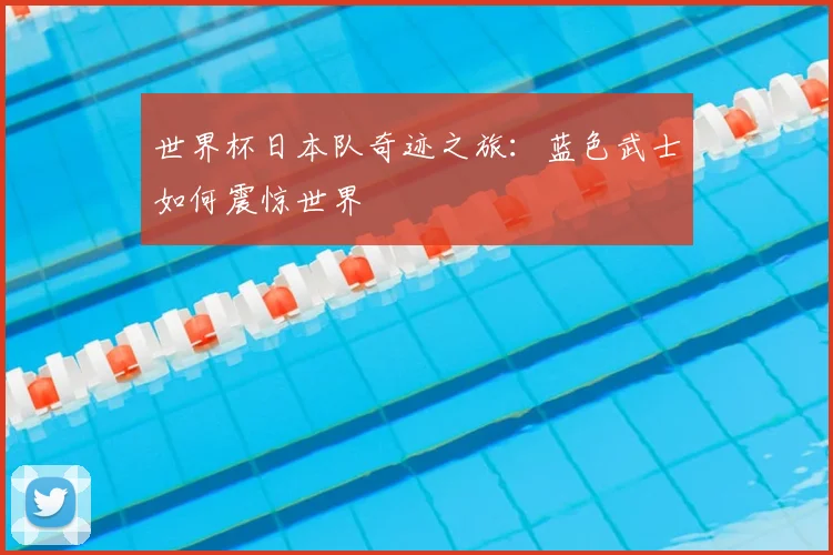 世界杯日本队奇迹之旅：蓝色武士如何震惊世界