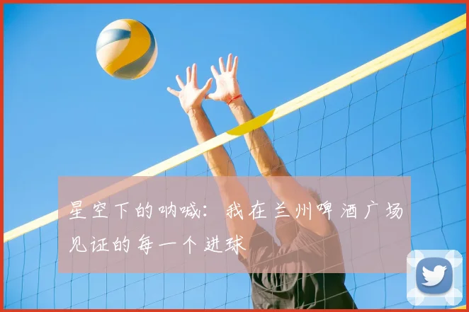 星空下的呐喊：我在兰州啤酒广场见证的每一个进球