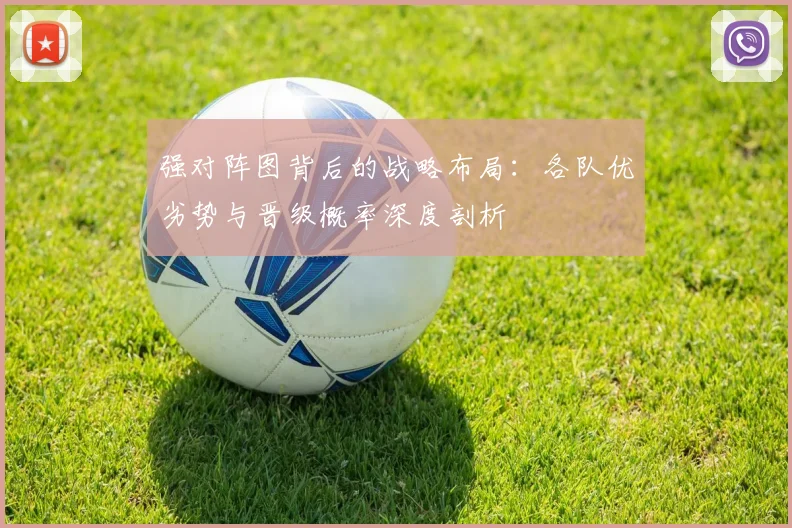 强对阵图背后的战略布局：各队优劣势与晋级概率深度剖析