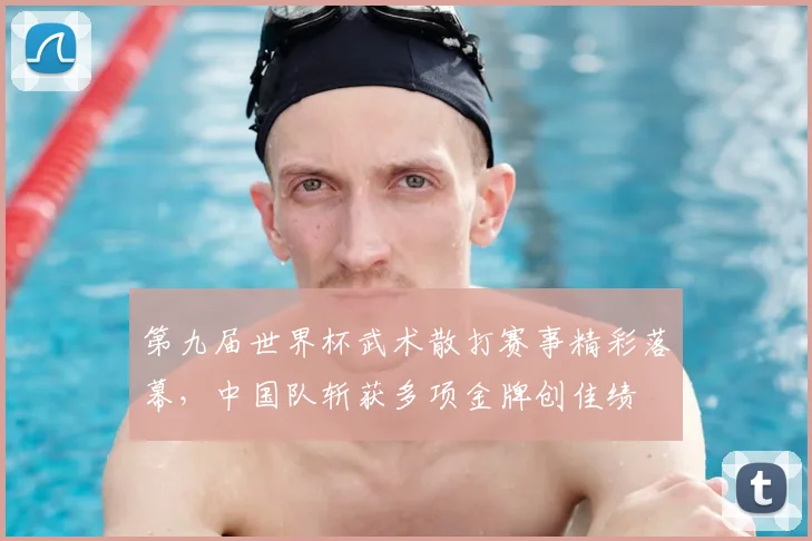 第九届世界杯武术散打赛事精彩落幕，中国队斩获多项金牌创佳绩