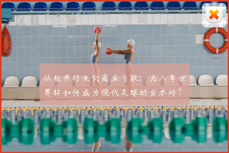 从经典对决到商业飞跃：九八年世界杯如何成为现代足球的分水岭？